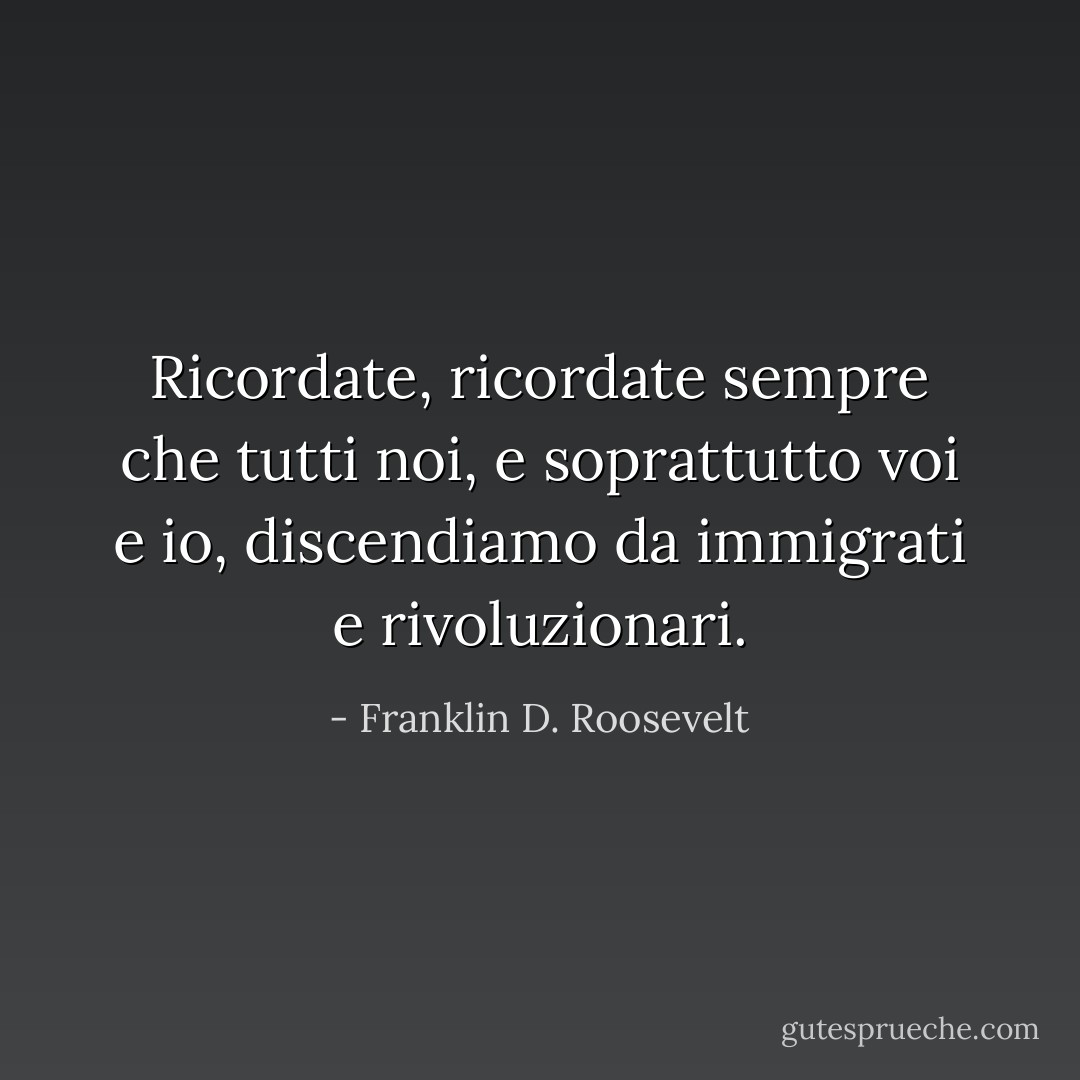 Ricordate, ricordate sempre che tutti noi, e soprattutto voi e io, discendiamo da immigrati e rivoluzionari. - Franklin D. Roosevelt