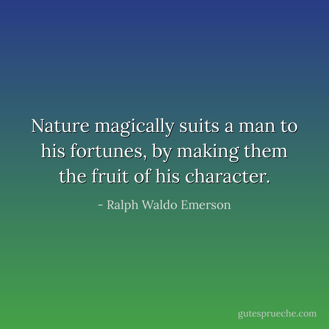 Nature magically suits a man to his fortunes, by making them the fruit of his character. - Ralph Waldo Emerson