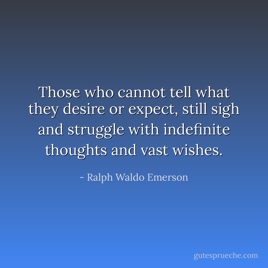 Those who cannot tell what they desire or expect, still sigh and struggle with indefinite thoughts and vast wishes. - Ralph Waldo Emerson