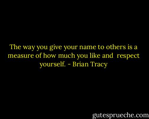 The way you give your name to others is a measure of how much you like and <br />respect yourself. - Brian Tracy