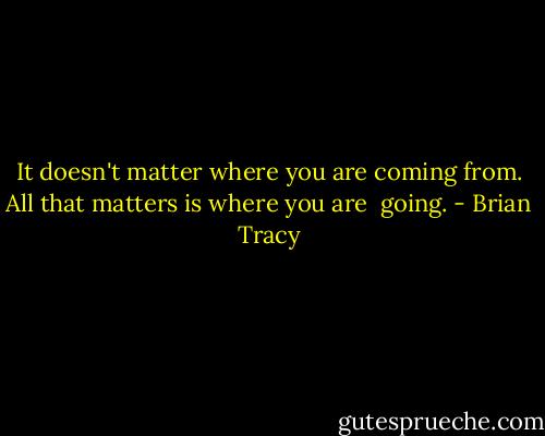 It doesn't matter where you are coming from. All that matters is where you are <br />going. - Brian Tracy