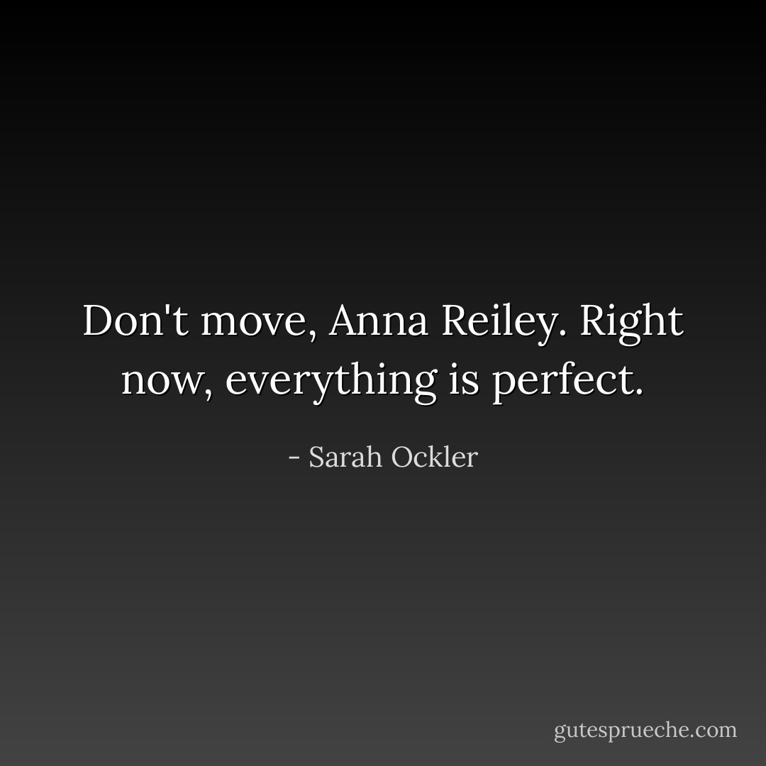 Don't move, Anna Reiley. Right now, everything is perfect. - Sarah Ockler