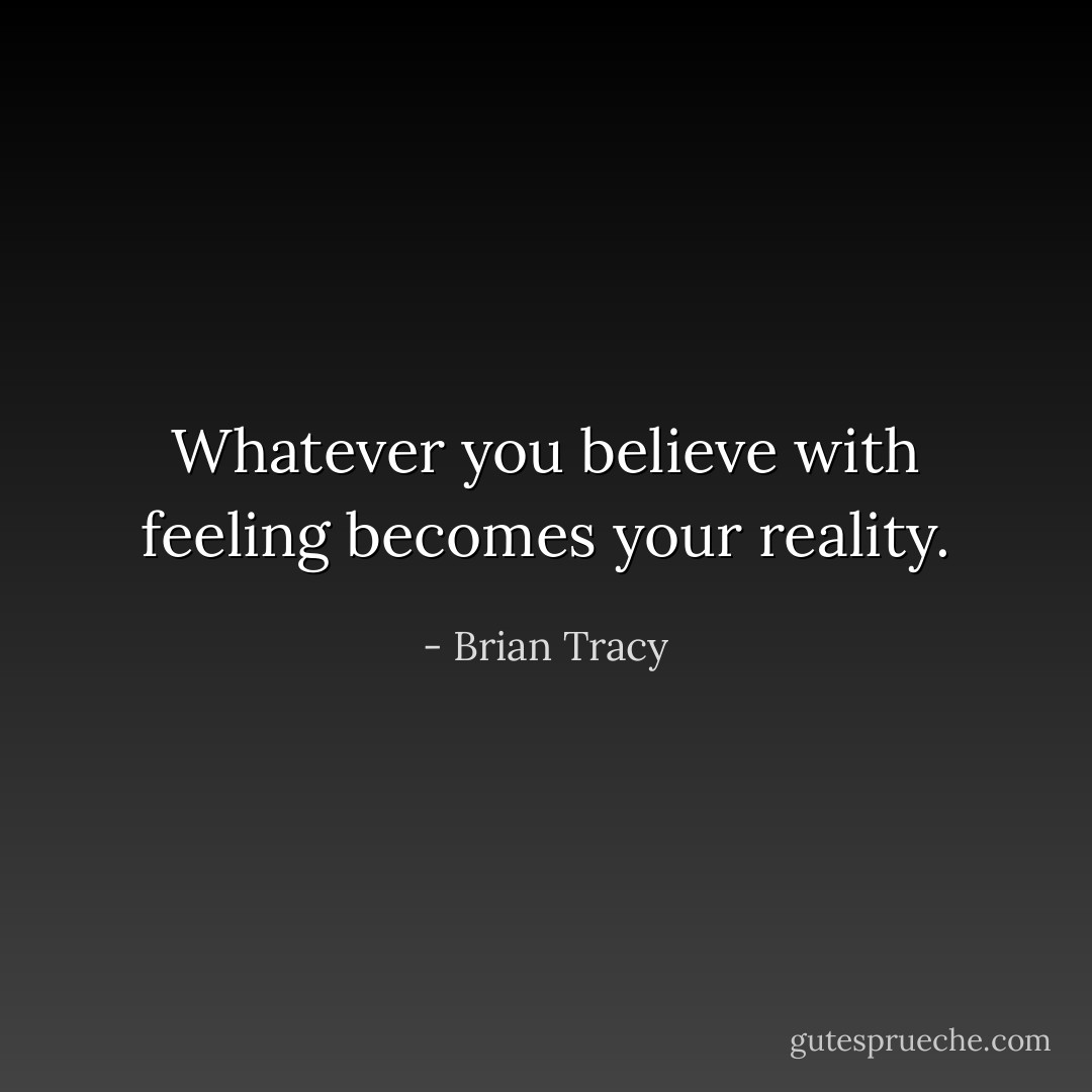 Whatever you believe with feeling becomes your reality. - Brian Tracy