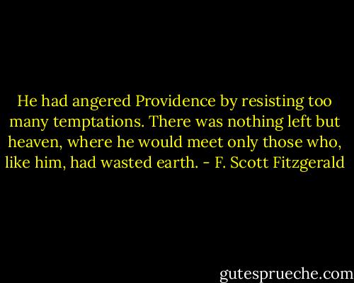 He had angered Providence by resisting too many temptations. There was nothing left but heaven, where he would meet only those who, like him, had wasted earth. - F. Scott Fitzgerald