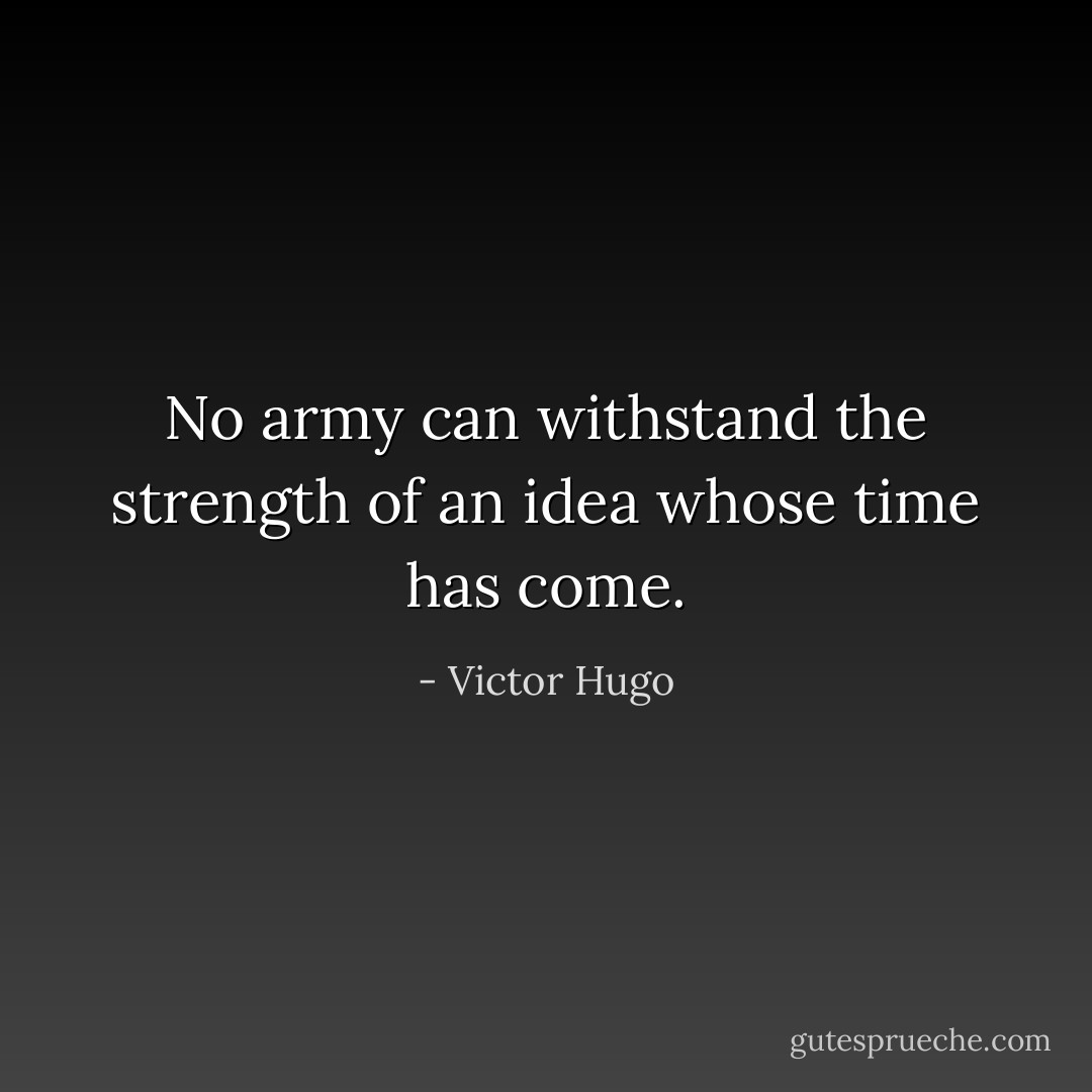 No army can withstand the strength of an idea whose time has come. - Victor Hugo
