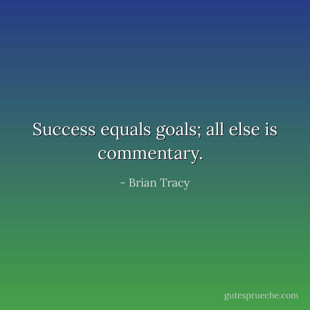 Success equals goals; all else is commentary. <br /> - Brian Tracy