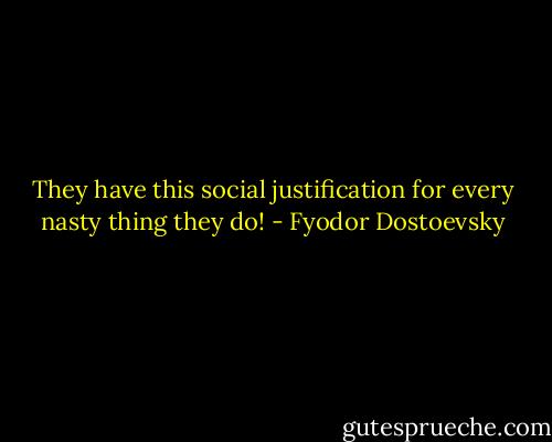 They have this social justification for every nasty thing they do! - Fyodor Dostoevsky