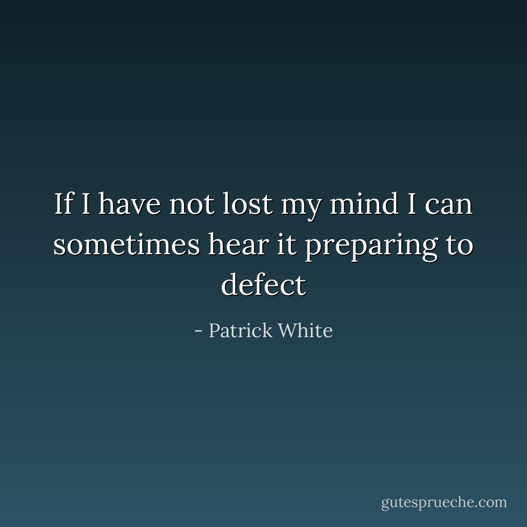 If I have not lost my mind I can sometimes hear it preparing to defect - Patrick White