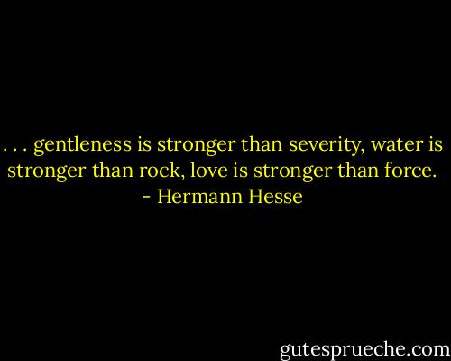 . . . gentleness is stronger than severity, water is stronger than rock, love is stronger than force. - Hermann Hesse