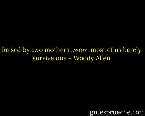 Raised by two mothers...wow, most of us barely survive one - Woody Allen