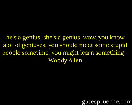 he's a genius, she's a genius, wow, you know alot of geniuses, you should meet some stupid people sometime, you might learn something - Woody Allen