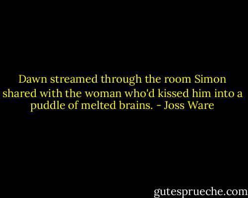 Dawn streamed through the room Simon shared with the woman who'd kissed him into a puddle of melted brains. - Joss Ware
