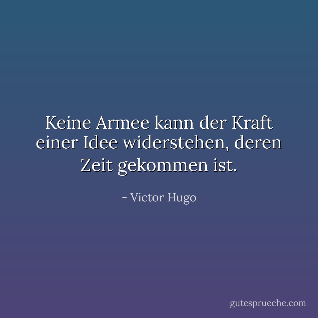 Keine Armee kann der Kraft einer Idee widerstehen, deren Zeit gekommen ist. - Victor Hugo<