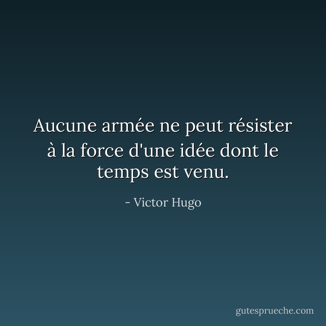 Aucune armée ne peut résister à la force d'une idée dont le temps est venu. - Victor Hugo