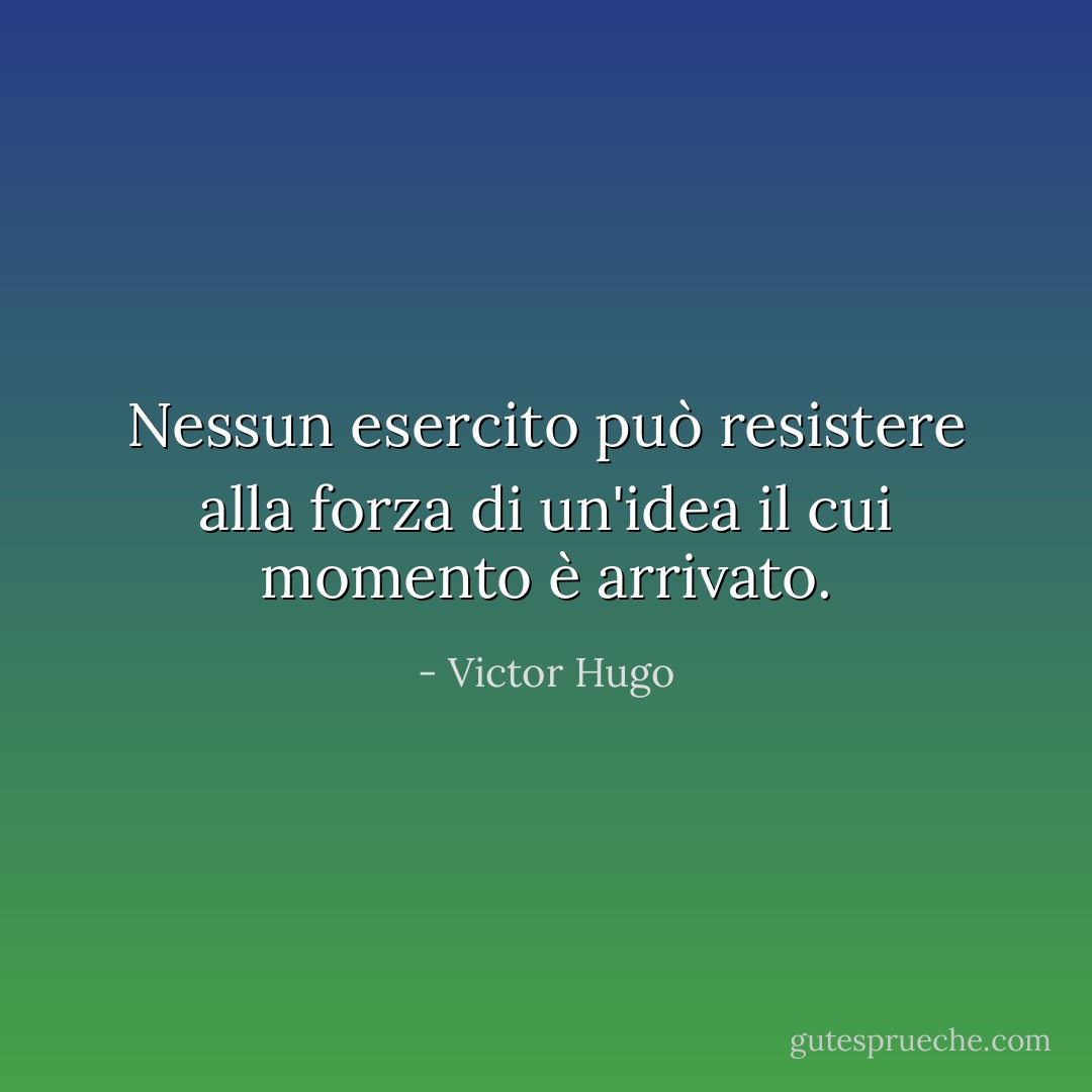 Nessun esercito può resistere alla forza di un'idea il cui momento è arrivato. - Victor Hugo