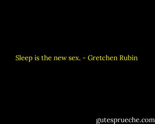 Sleep is the new sex. - Gretchen Rubin