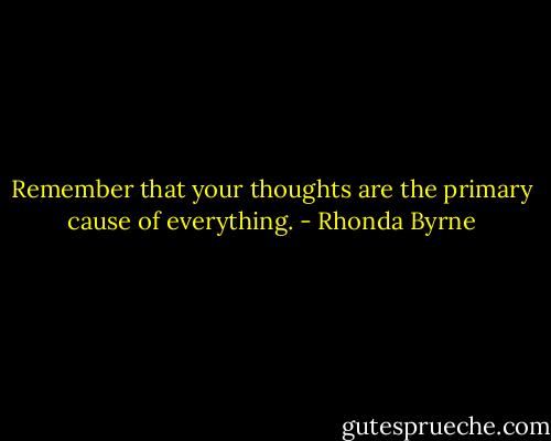 Remember that your thoughts are the primary cause of everything. - Rhonda Byrne