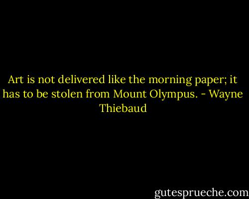 Art is not delivered like the morning paper; it has to be stolen from Mount Olympus. - Wayne Thiebaud
