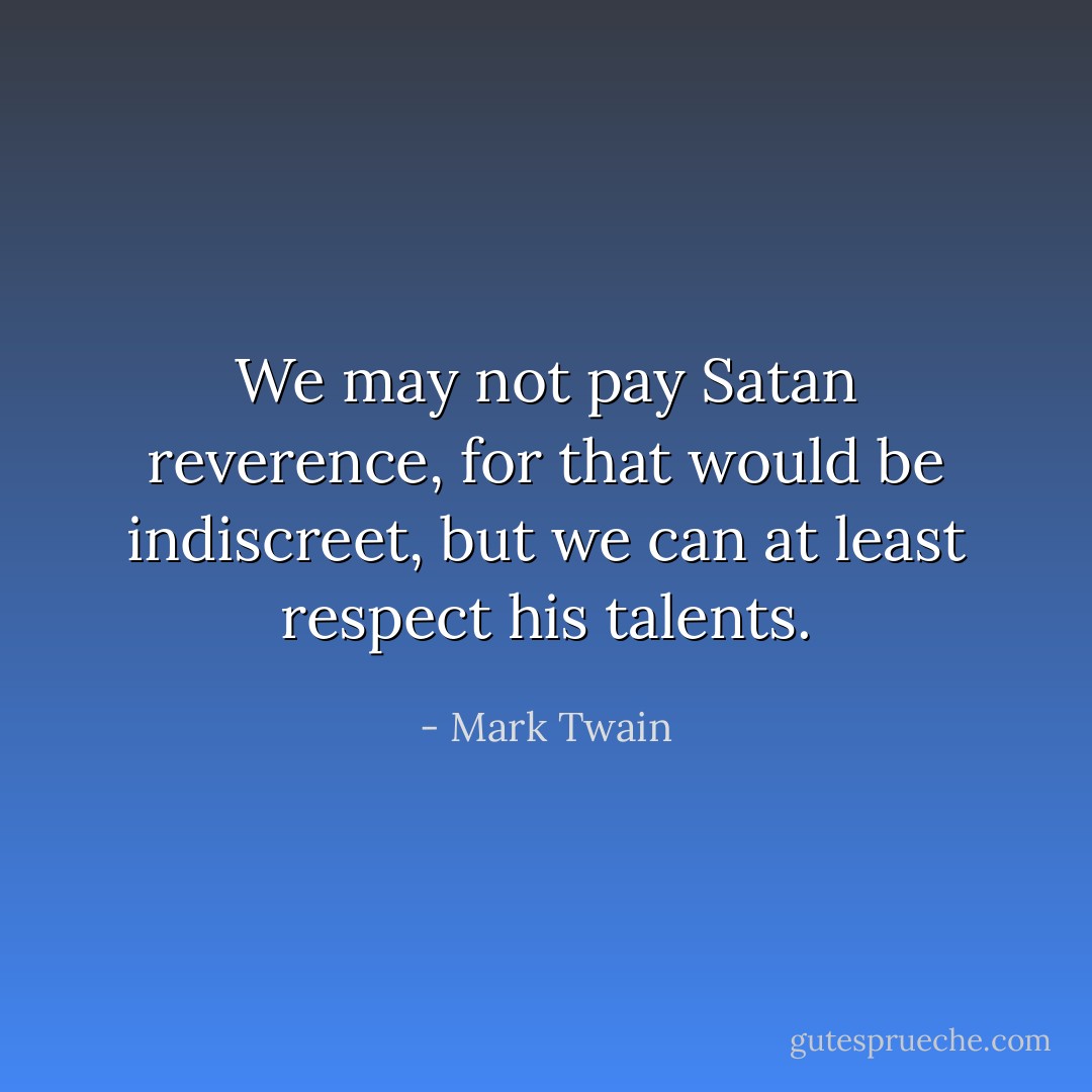We may not pay Satan reverence, for that would be indiscreet, but we can at least respect his talents. - Mark Twain