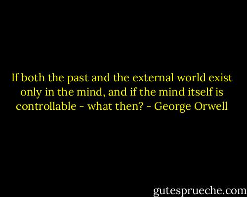 If both the past and the external world exist only in the mind, and if the mind itself is controllable - what then? - George Orwell