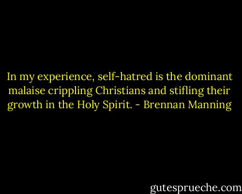 In my experience, self-hatred is the dominant malaise crippling Christians and stifling their growth in the Holy Spirit. - Brennan Manning