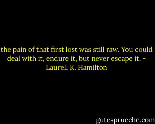 the pain of that first lost was still raw. You could deal with it, endure it, but never escape it. - Laurell K. Hamilton