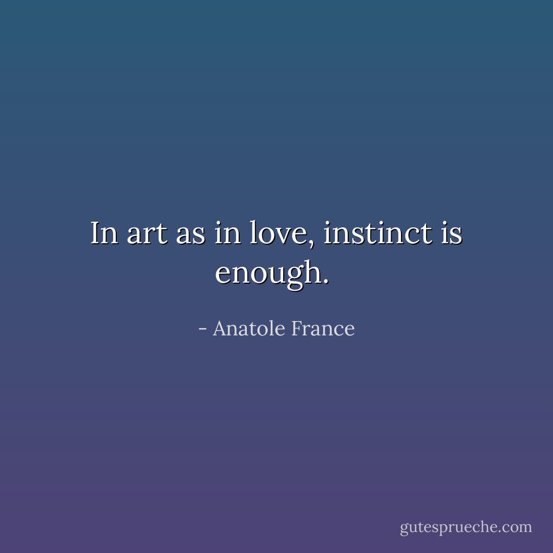 In art as in love, instinct is enough.  - Anatole France