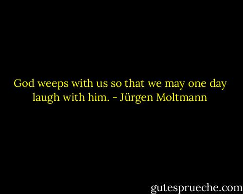 God weeps with us so that we may one day laugh with him. - Jürgen Moltmann