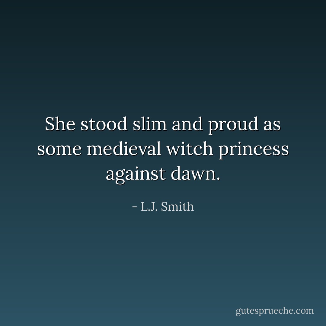 She stood slim and proud as some medieval witch princess against dawn. - L.J. Smith