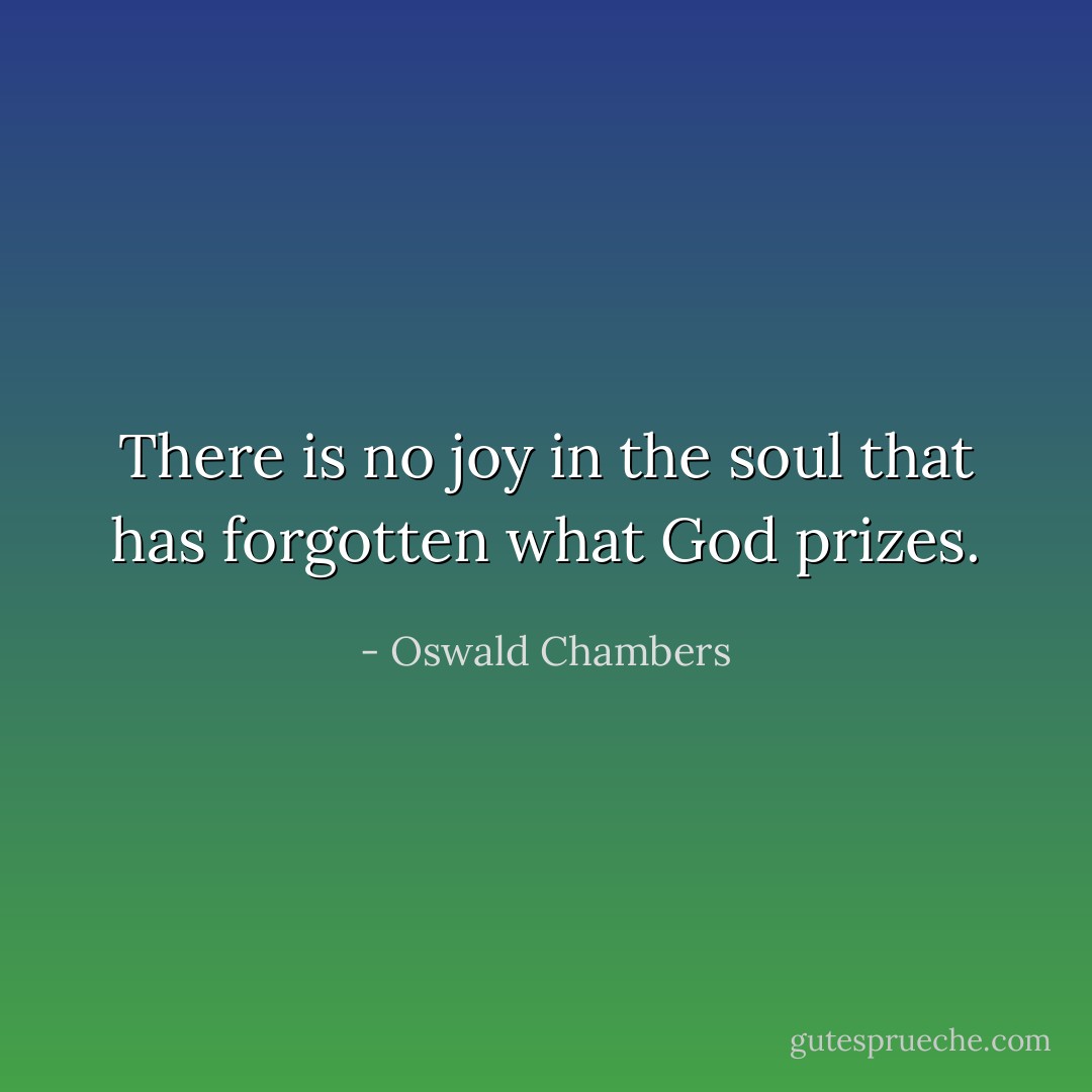 There is no joy in the soul that has forgotten what God prizes. - Oswald Chambers