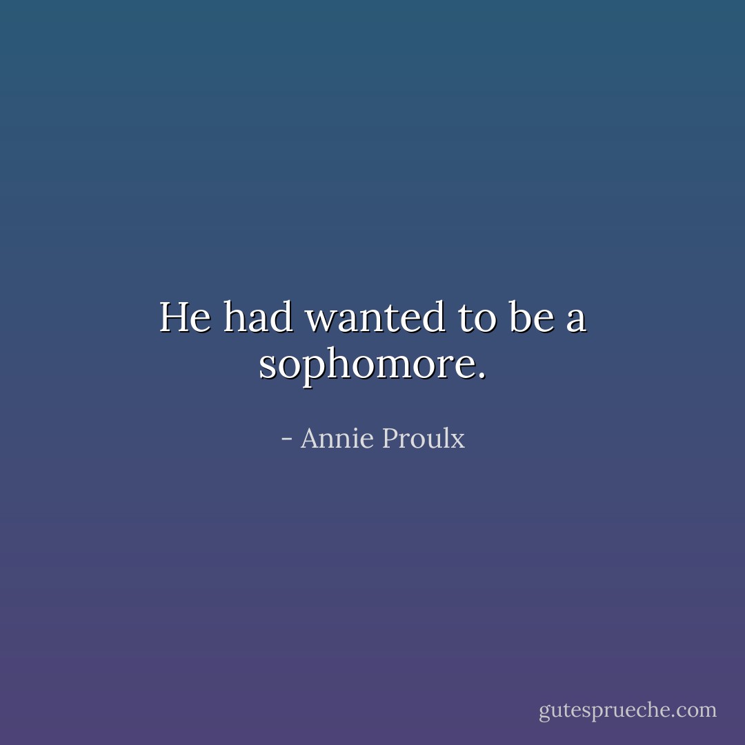 He had wanted to be a sophomore. - Annie Proulx