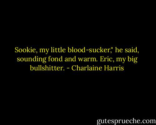 Sookie, my little blood-sucker," he said, sounding fond and warm.<br />Eric, my big bullshitter. - Charlaine Harris