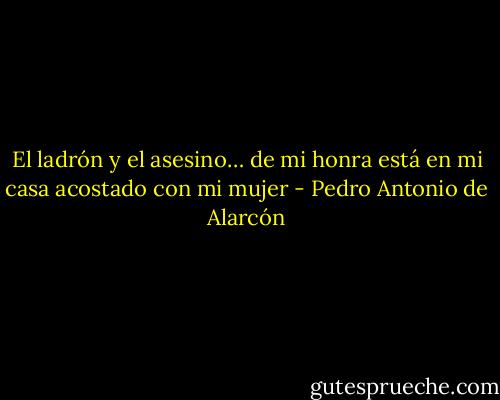 El ladrón y el asesino… de mi honra está en mi casa acostado con mi mujer - Pedro Antonio de Alarcón