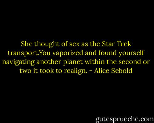 She thought of sex as the Star Trek transport.You vaporized and found yourself navigating another planet within the second or two it took to realign. - Alice Sebold
