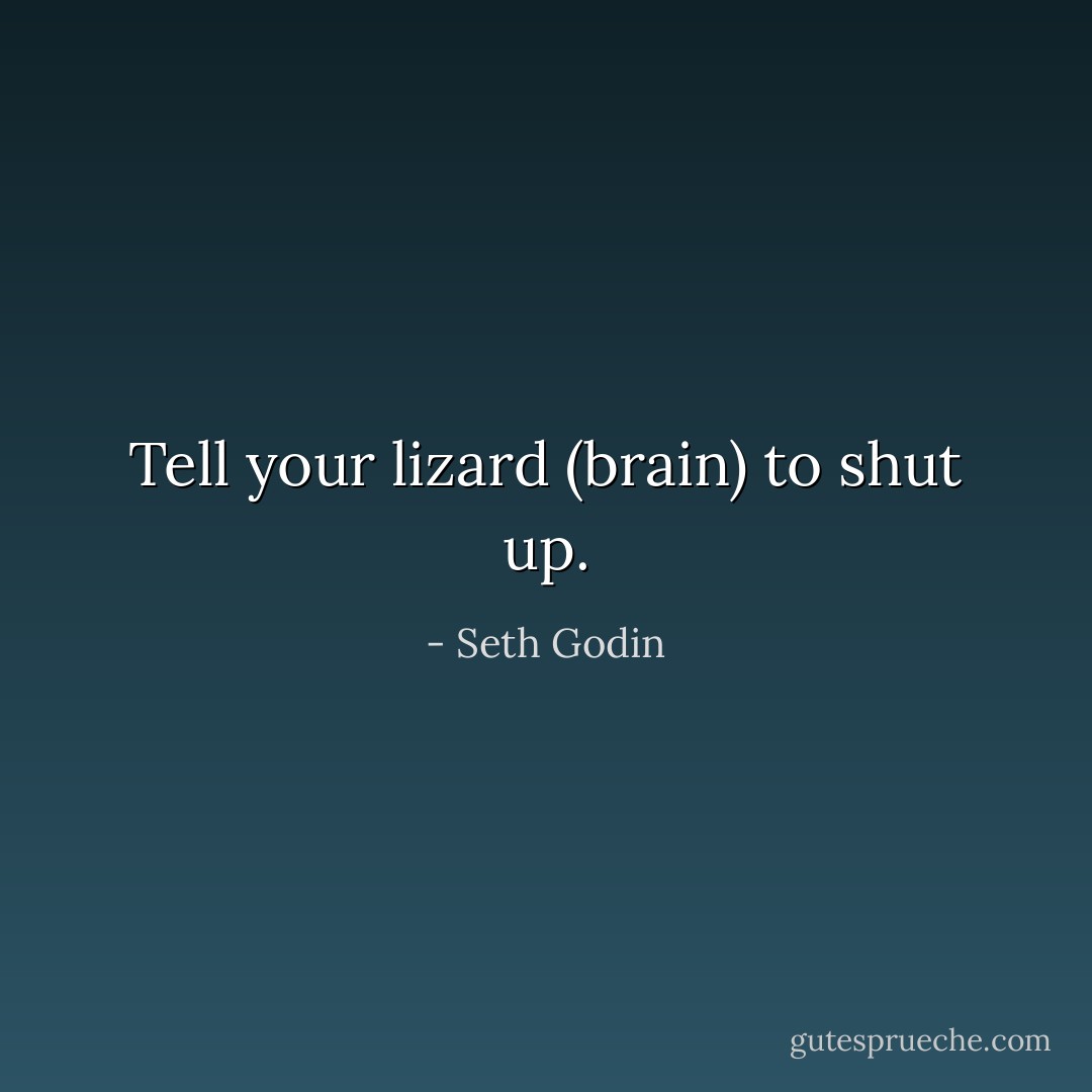 Tell your lizard (brain) to shut up. - Seth Godin