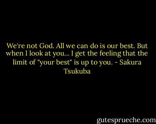 We're not God. All we can do is our best. But when I look at you... I get the feeling that the limit of "your best" is up to you. - Sakura Tsukuba