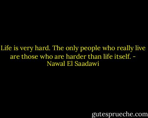 Life is very hard. The only people who really live are those who are harder than life itself. - Nawal El Saadawi