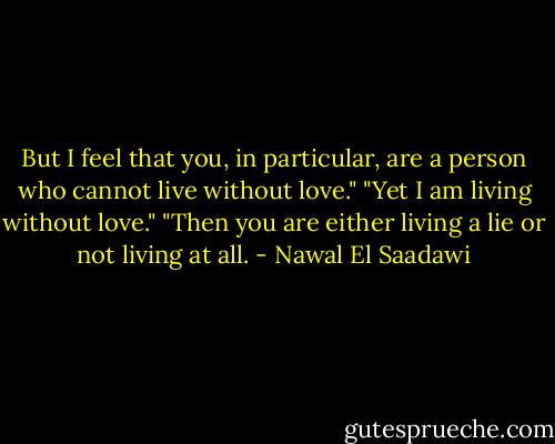 But I feel that you, in particular, are a person who cannot live without love." "Yet I am living without love." "Then you are either living a lie or not living at all. - Nawal El Saadawi