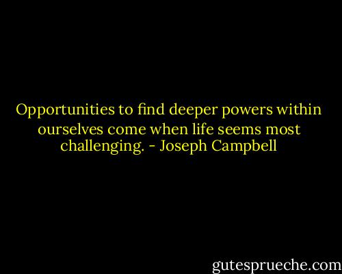 Opportunities to find deeper powers within ourselves come when life seems most challenging. - Joseph Campbell