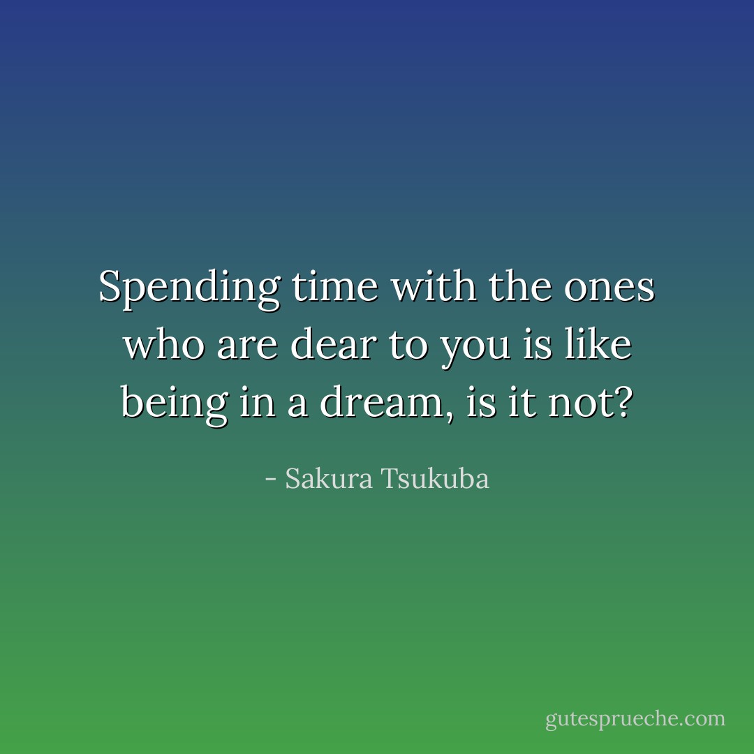 Spending time with the ones who are dear to you is like being in a dream, is it not? - Sakura Tsukuba
