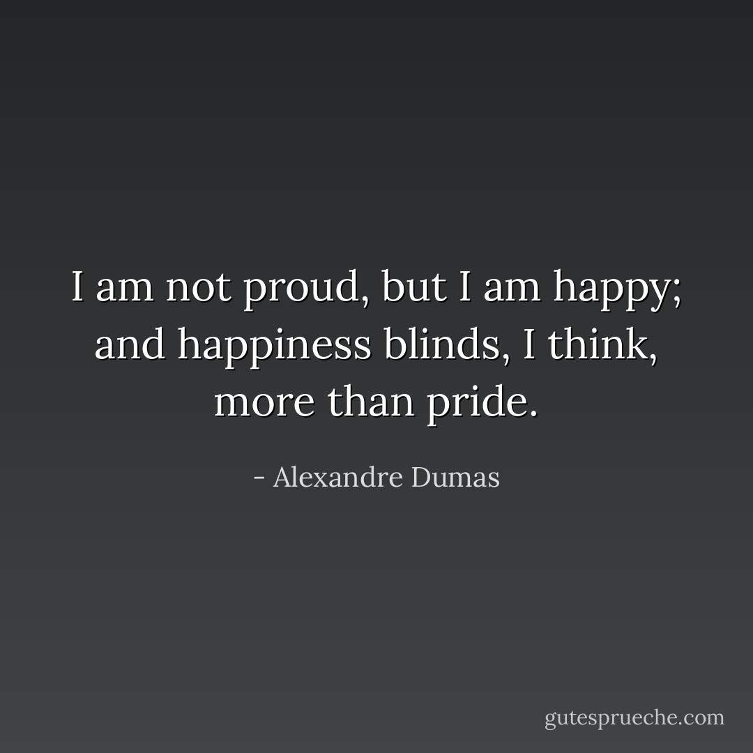 I am not proud, but I am happy; and happiness blinds, I think, more than pride. - Alexandre Dumas