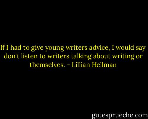 If I had to give young writers advice, I would say don't listen to writers talking about writing or themselves. - Lillian Hellman