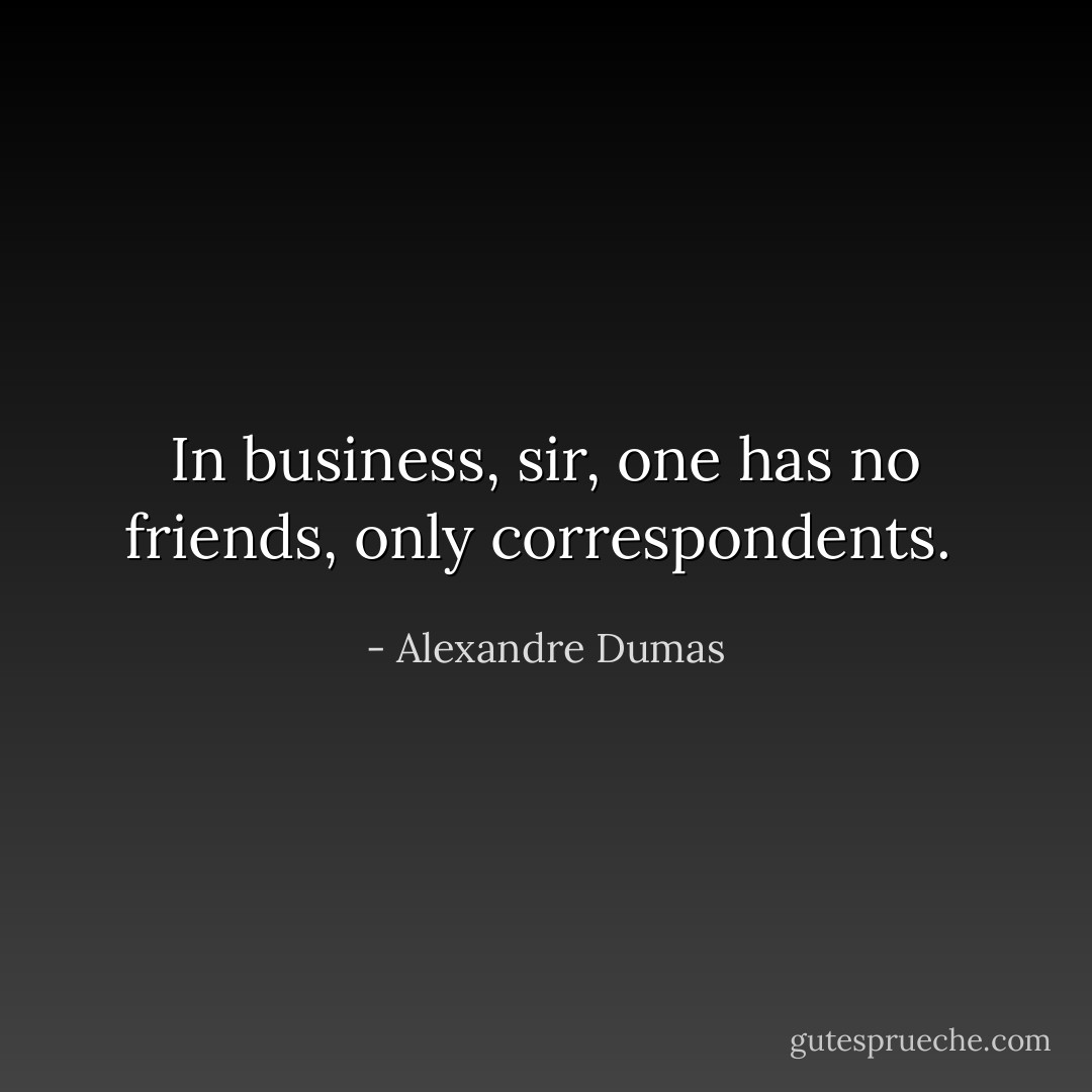 In business, sir, one has no friends, only correspondents.  - Alexandre Dumas