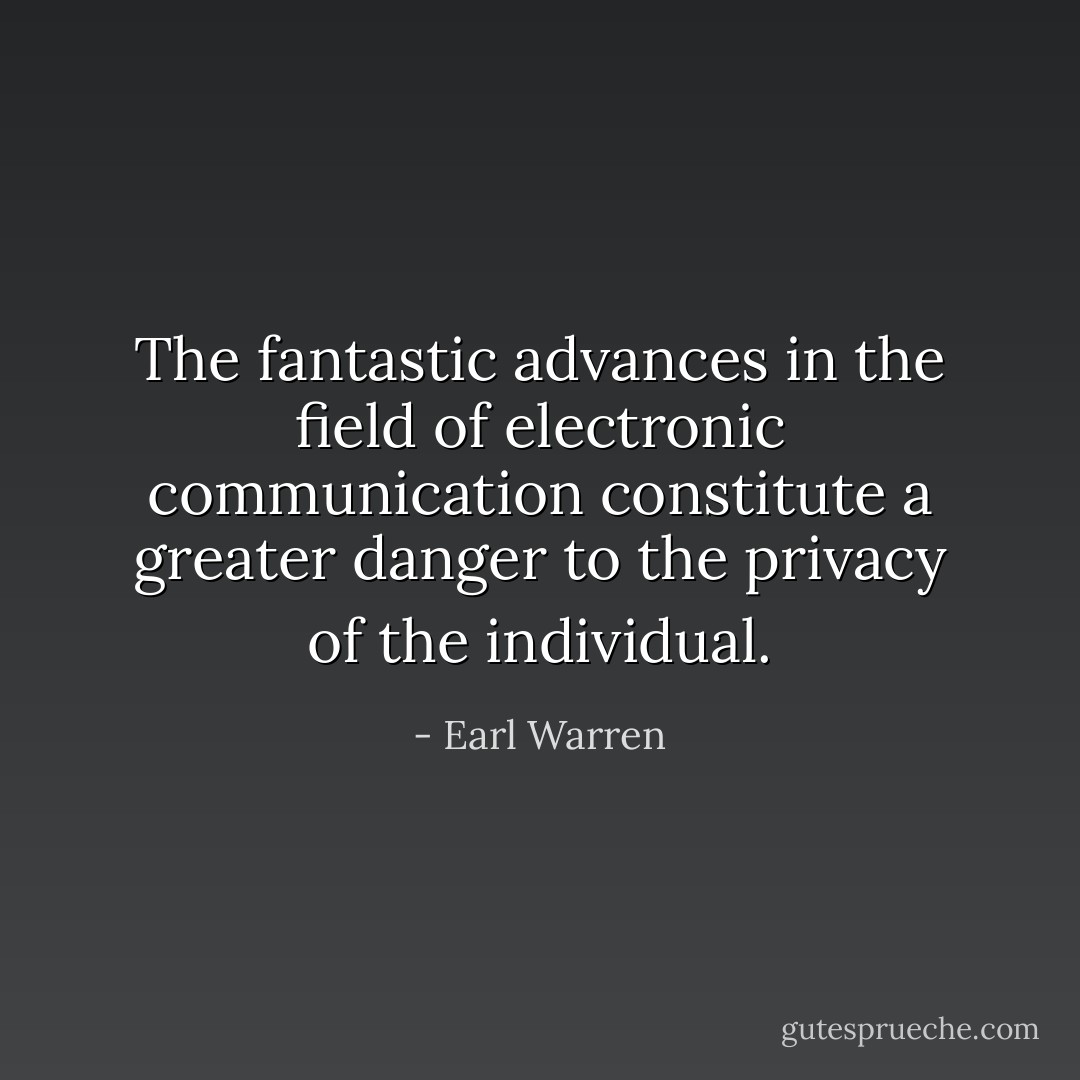 The fantastic advances in the field of electronic communication constitute a greater danger to the privacy of the individual. - Earl Warren