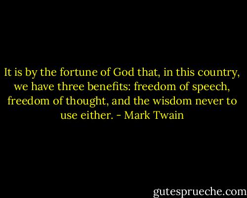 It is by the fortune of God that, in this country, we have three benefits: freedom of speech, freedom of thought, and the wisdom never to use either. - Mark Twain