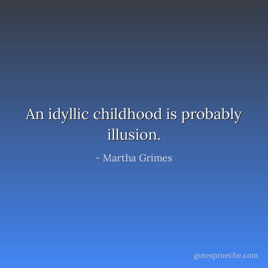 An idyllic childhood is probably illusion. - Martha Grimes