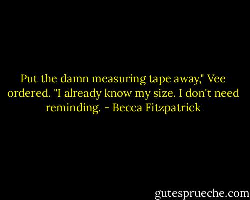 Put the damn measuring tape away," Vee ordered. "I already know my size. I don't need reminding. - Becca Fitzpatrick