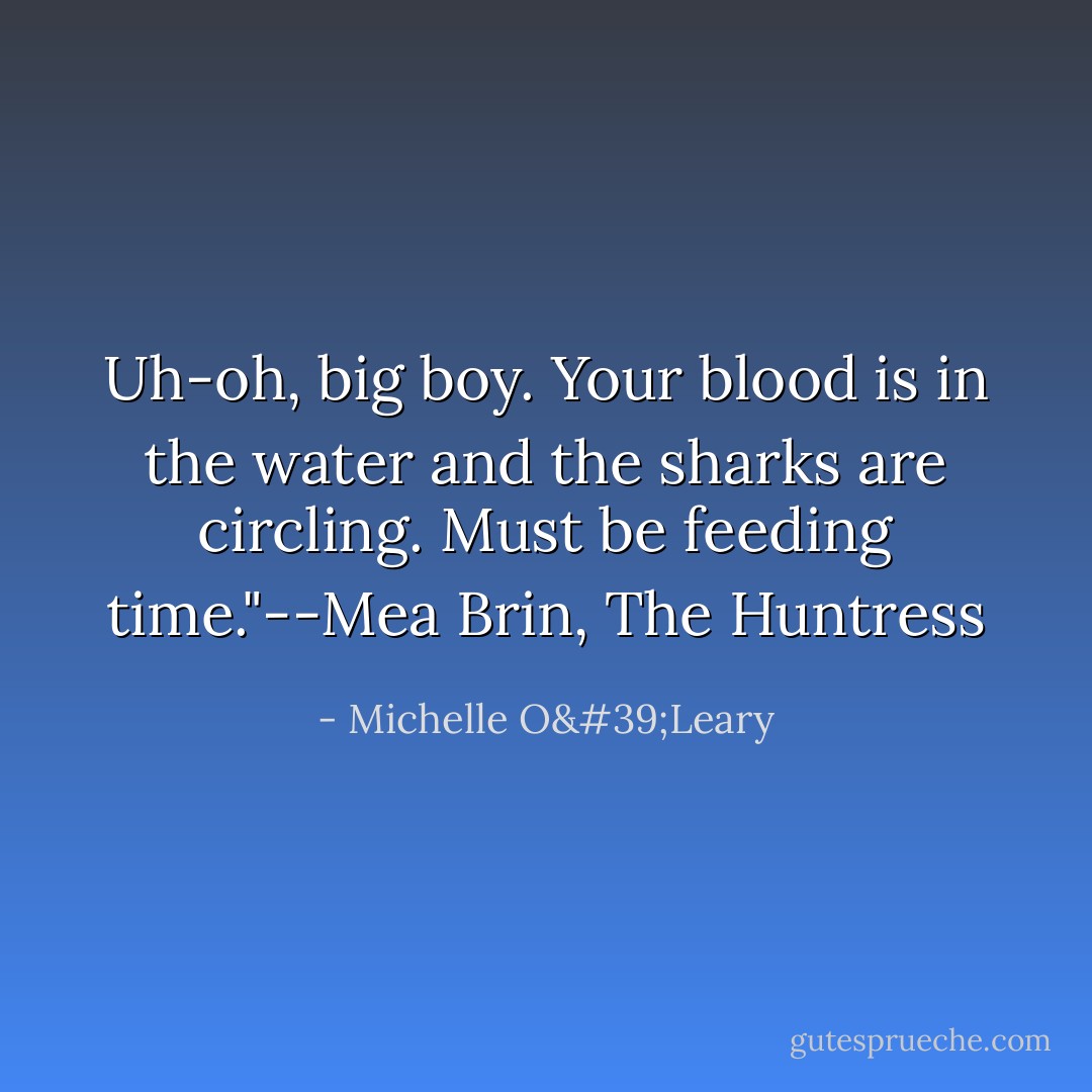 Uh-oh, big boy. Your blood is in the water and the sharks are circling. Must be feeding time."--Mea Brin, The Huntress - Michelle O'Leary
