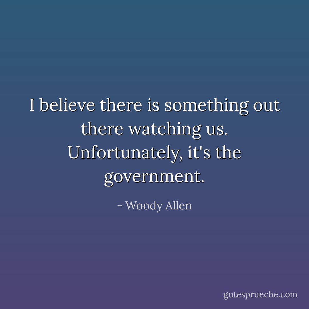 I believe there is something out there watching us. Unfortunately, it's the government. - Woody Allen