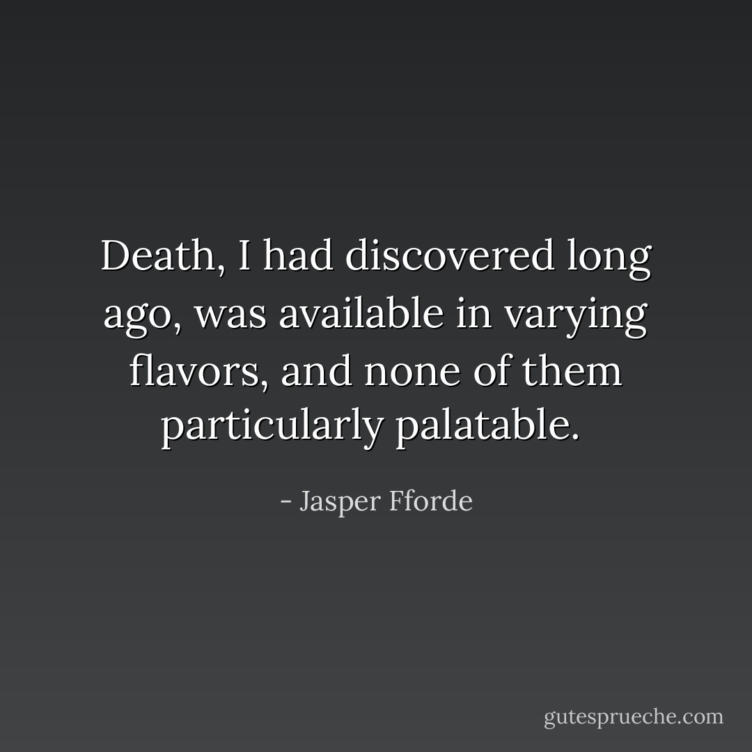 Death, I had discovered long ago, was available in varying flavors, and none of them particularly palatable.  - Jasper Fforde